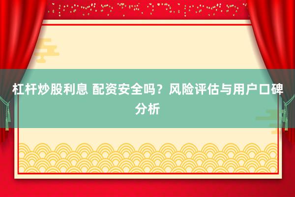 杠杆炒股利息 配资安全吗？风险评估与用户口碑分析
