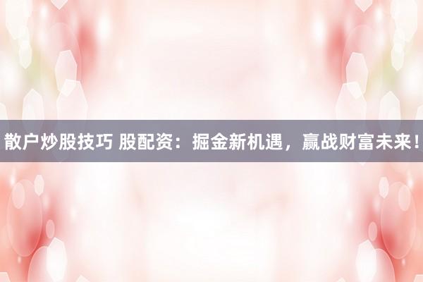 散户炒股技巧 股配资：掘金新机遇，赢战财富未来！