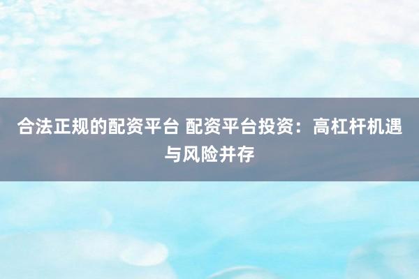 合法正规的配资平台 配资平台投资：高杠杆机遇与风险并存
