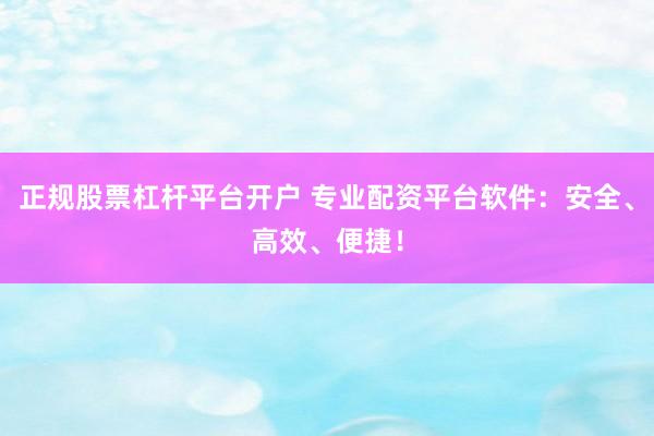 正规股票杠杆平台开户 专业配资平台软件：安全、高效、便捷！