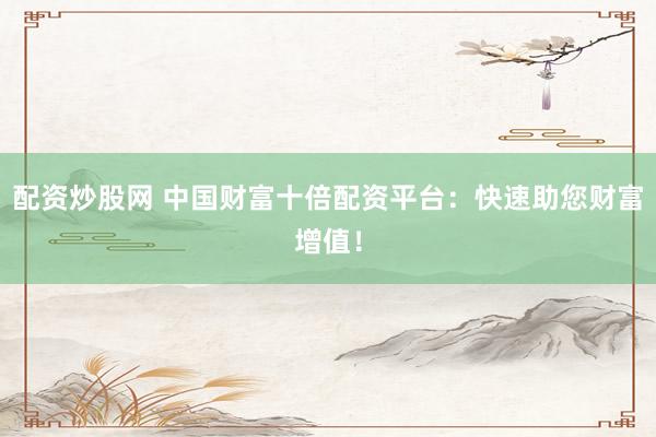 配资炒股网 中国财富十倍配资平台：快速助您财富增值！