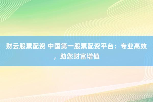 财云股票配资 中国第一股票配资平台：专业高效，助您财富增值