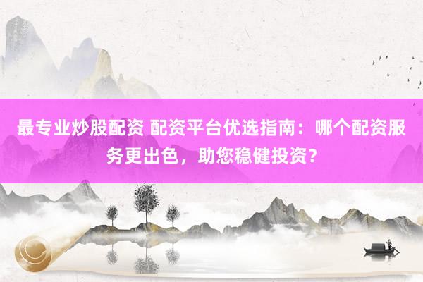最专业炒股配资 配资平台优选指南：哪个配资服务更出色，助您稳健投资？