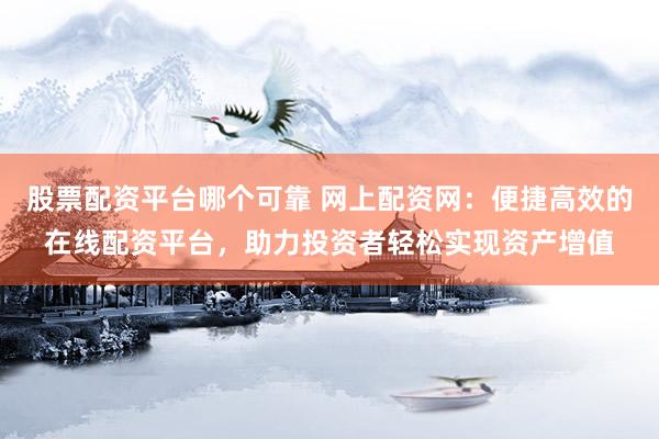股票配资平台哪个可靠 网上配资网：便捷高效的在线配资平台，助力投资者轻松实现资产增值
