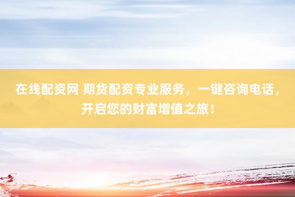 在线配资网 期货配资专业服务，一键咨询电话，开启您的财富增值之旅！