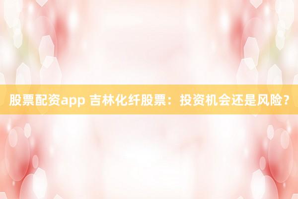 股票配资app 吉林化纤股票：投资机会还是风险？
