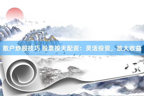 散户炒股技巧 股票按天配资：灵活投资，放大收益
