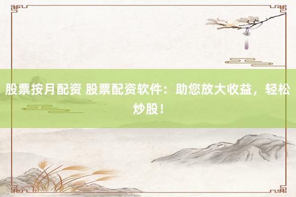 股票按月配资 股票配资软件：助您放大收益，轻松炒股！