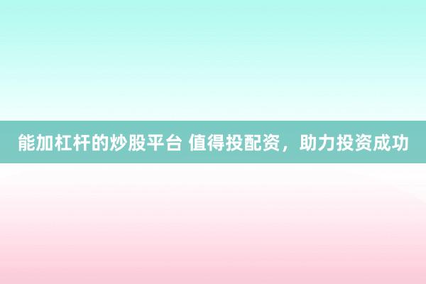 能加杠杆的炒股平台 值得投配资，助力投资成功