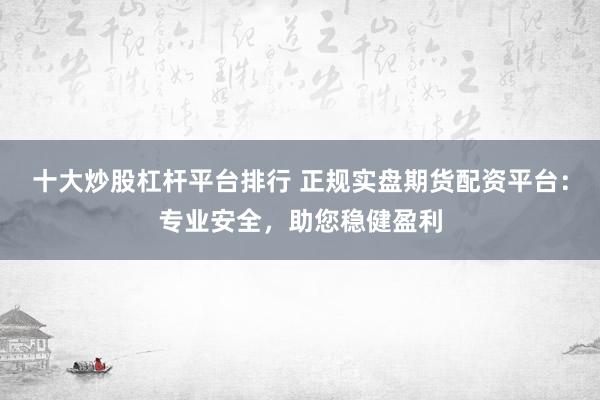 十大炒股杠杆平台排行 正规实盘期货配资平台：专业安全，助您稳健盈利