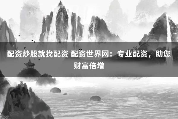 配资炒股就找配资 配资世界网：专业配资，助您财富倍增
