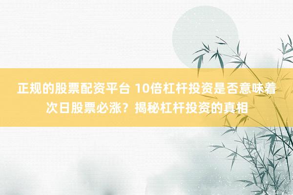 正规的股票配资平台 10倍杠杆投资是否意味着次日股票必涨？揭秘杠杆投资的真相