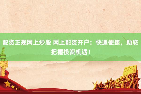 配资正规网上炒股 网上配资开户：快速便捷，助您把握投资机遇！