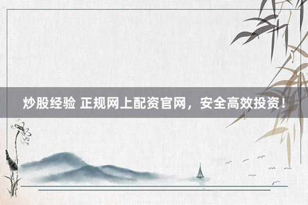炒股经验 正规网上配资官网，安全高效投资！