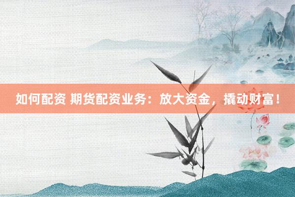 如何配资 期货配资业务：放大资金，撬动财富！
