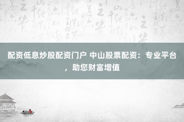 配资低息炒股配资门户 中山股票配资：专业平台，助您财富增值
