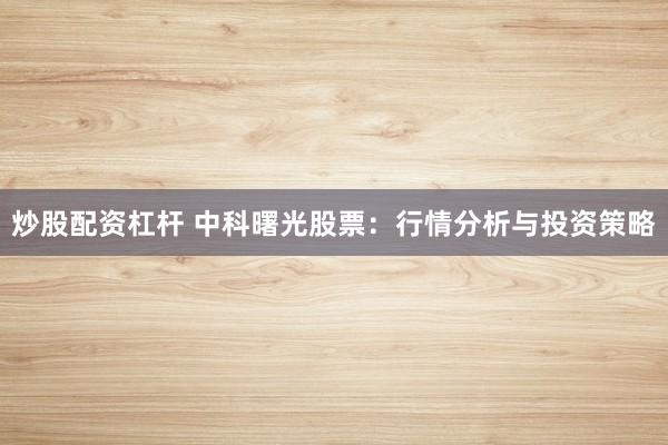 炒股配资杠杆 中科曙光股票：行情分析与投资策略