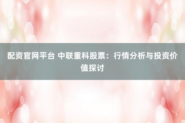 配资官网平台 中联重科股票：行情分析与投资价值探讨