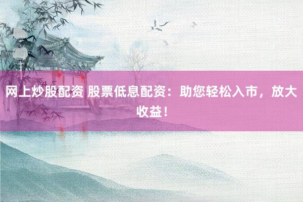 网上炒股配资 股票低息配资：助您轻松入市，放大收益！