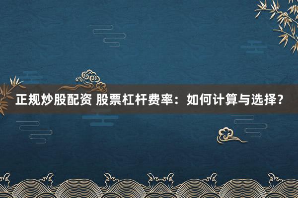 正规炒股配资 股票杠杆费率：如何计算与选择？