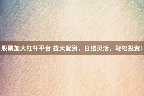 股票加大杠杆平台 按天配资，日结灵活，轻松投资！