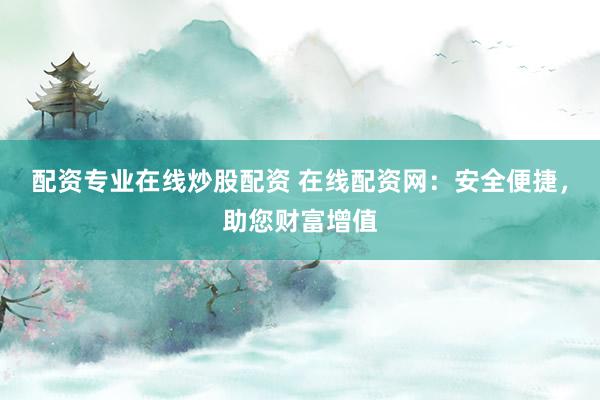 配资专业在线炒股配资 在线配资网：安全便捷，助您财富增值