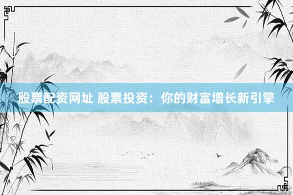 股票配资网址 股票投资：你的财富增长新引擎