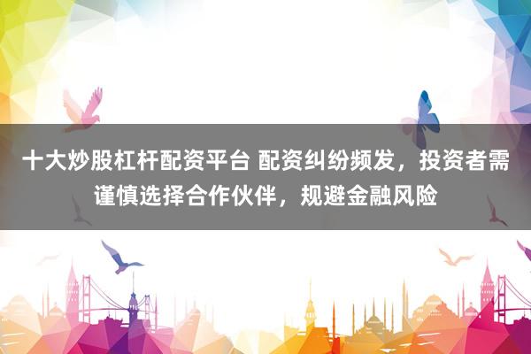 十大炒股杠杆配资平台 配资纠纷频发，投资者需谨慎选择合作伙伴，规避金融风险