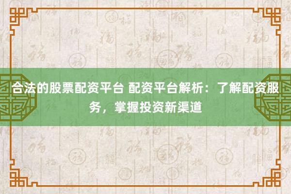 合法的股票配资平台 配资平台解析：了解配资服务，掌握投资新渠道