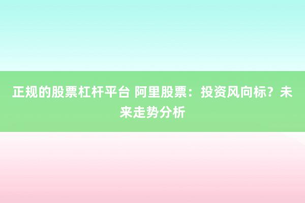 正规的股票杠杆平台 阿里股票：投资风向标？未来走势分析