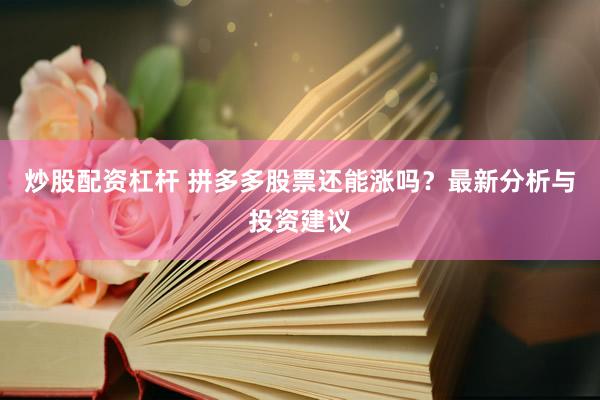 炒股配资杠杆 拼多多股票还能涨吗？最新分析与投资建议