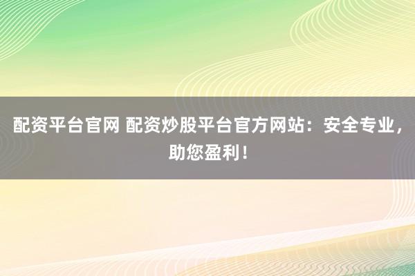 配资平台官网 配资炒股平台官方网站：安全专业，助您盈利！