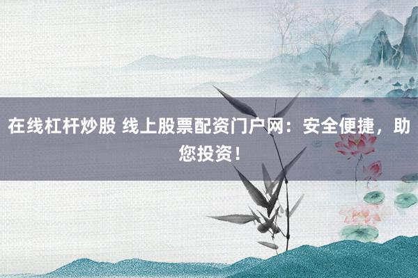 在线杠杆炒股 线上股票配资门户网：安全便捷，助您投资！