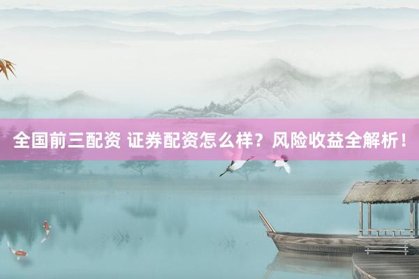 全国前三配资 证券配资怎么样？风险收益全解析！