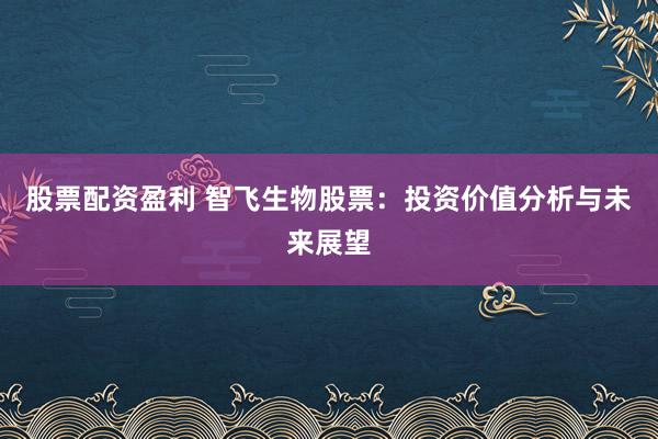 股票配资盈利 智飞生物股票：投资价值分析与未来展望