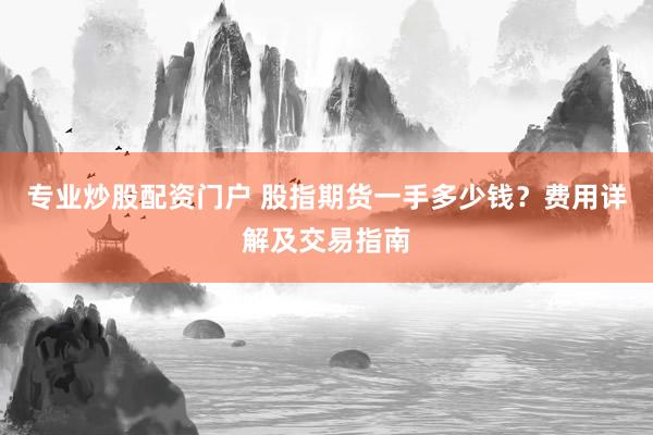 专业炒股配资门户 股指期货一手多少钱？费用详解及交易指南
