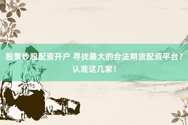 股票炒股配资开户 寻找最大的合法期货配资平台？认准这几家！