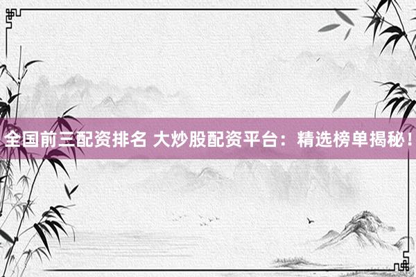 全国前三配资排名 大炒股配资平台：精选榜单揭秘！