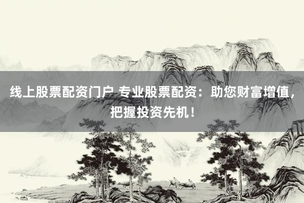 线上股票配资门户 专业股票配资：助您财富增值，把握投资先机！