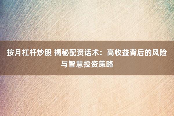 按月杠杆炒股 揭秘配资话术：高收益背后的风险与智慧投资策略