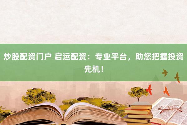 炒股配资门户 启运配资：专业平台，助您把握投资先机！