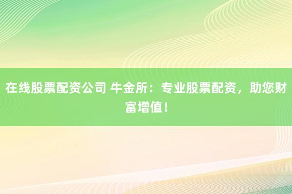 在线股票配资公司 牛金所：专业股票配资，助您财富增值！