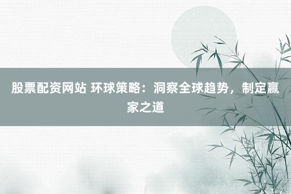 股票配资网站 环球策略：洞察全球趋势，制定赢家之道