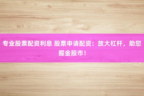 专业股票配资利息 股票申请配资：放大杠杆，助您掘金股市！