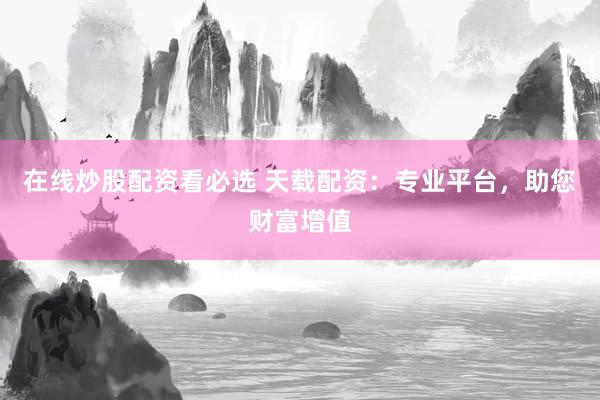 在线炒股配资看必选 天载配资：专业平台，助您财富增值