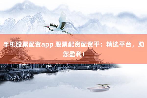 手机股票配资app 股票配资配资平：精选平台，助您盈利！