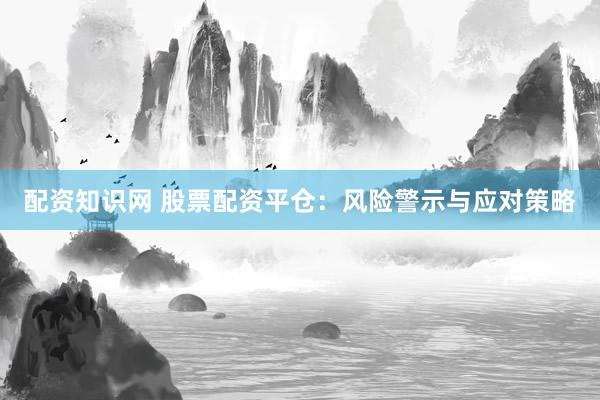 配资知识网 股票配资平仓：风险警示与应对策略