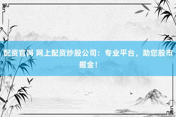 配资官网 网上配资炒股公司：专业平台，助您股市掘金！