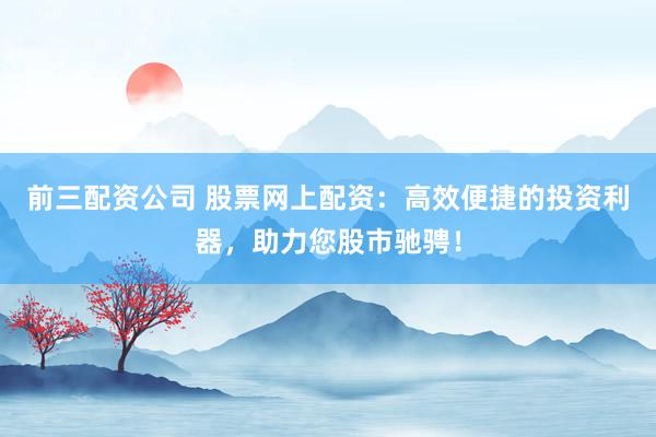 前三配资公司 股票网上配资：高效便捷的投资利器，助力您股市驰骋！