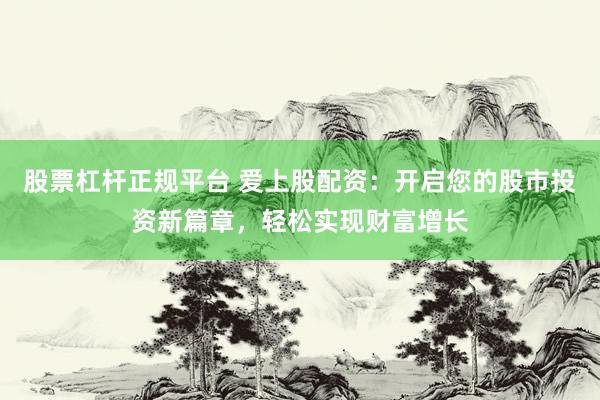 股票杠杆正规平台 爱上股配资：开启您的股市投资新篇章，轻松实现财富增长